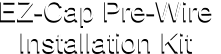 EZ-Cap Pre-Wire  Installation Kit EZ-Cap Pre-Wire  Installation Kit