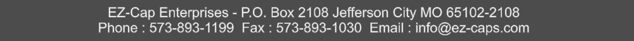 EZ-Cap Enterprises - P.O. Box 2108 Jefferson City MO 65102-2108 Phone : 573-893-1199  Fax : 573-893-1030  Email : info@ez-caps.com